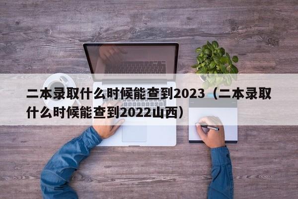 二本录取什么时候能查到2023（二本录取什么时候能查到2022山西）-第1张图片