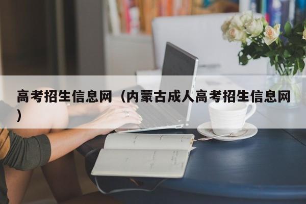 高考招生信息网（内蒙古成人高考招生信息网）-第1张图片