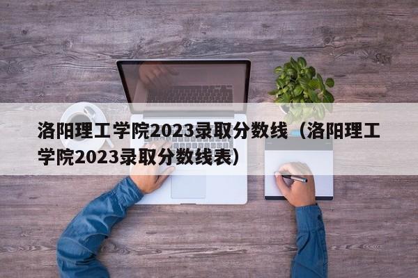 洛阳理工学院2023录取分数线（洛阳理工学院2023录取分数线表）-第1张图片