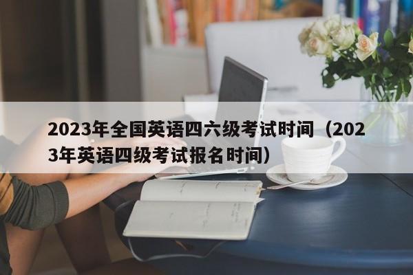 2023年全国英语四六级考试时间（2023年英语四级考试报名时间）-第1张图片