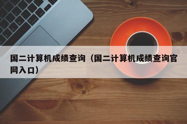 国二计算机成绩查询（国二计算机成绩查询官网入口）-第1张图片