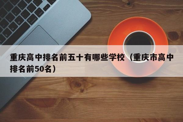 重庆高中排名前五十有哪些学校（重庆市高中排名前50名）-第1张图片