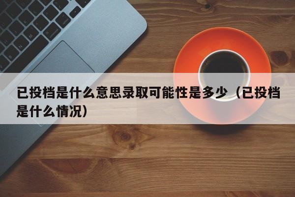 已投档是什么意思录取可能性是多少（已投档是什么情况）-第1张图片