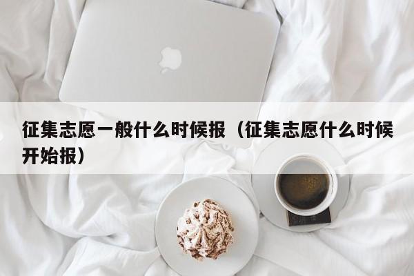 征集志愿一般什么时候报（征集志愿什么时候开始报）-第1张图片