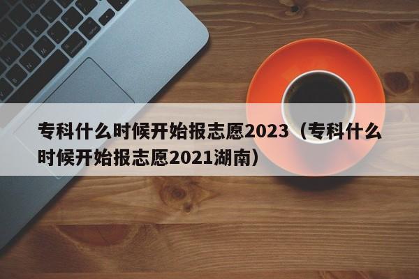 专科什么时候开始报志愿2023（专科什么时候开始报志愿2021湖南）-第1张图片