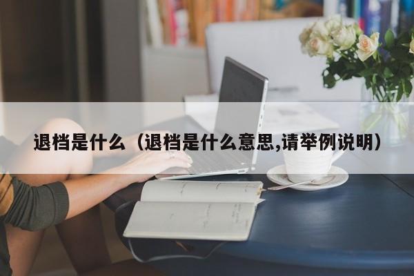 退档是什么（退档是什么意思,请举例说明）-第1张图片