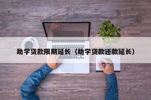 助学贷款限期延长（助学贷款还款延长）-第1张图片