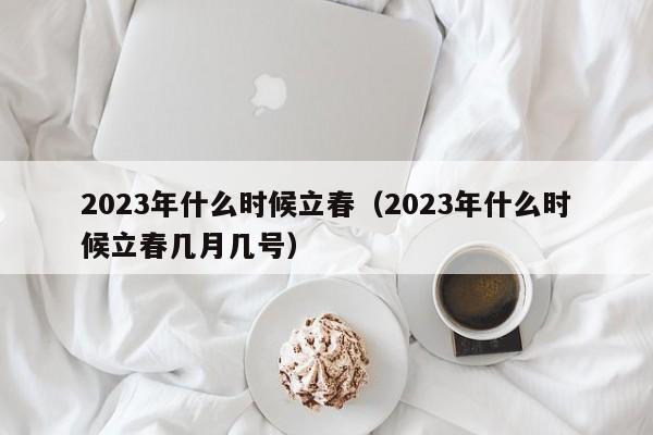 2023年什么时候立春（2023年什么时候立春几月几号）-第1张图片