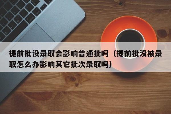 提前批没录取会影响普通批吗（提前批没被录取怎么办影响其它批次录取吗）-第1张图片