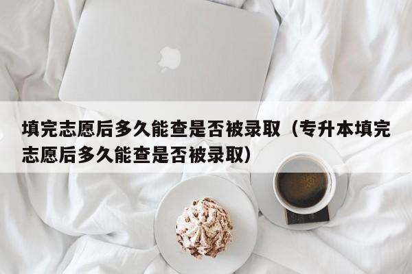 填完志愿后多久能查是否被录取（专升本填完志愿后多久能查是否被录取）-第1张图片