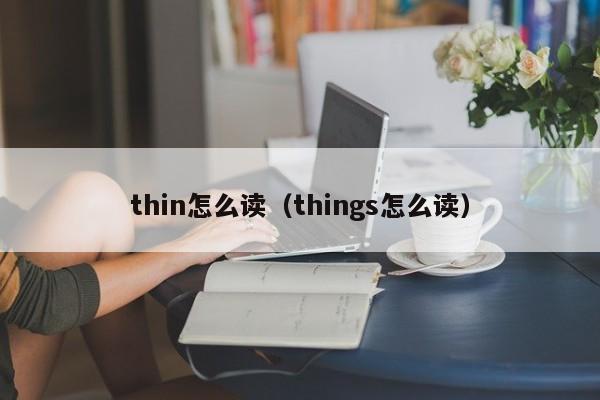 thin怎么读（things怎么读）-第1张图片