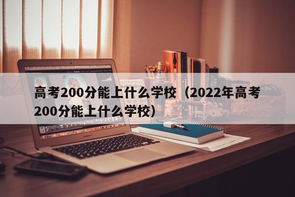 高考200分能上什么学校（2022年高考200分能上什么学校）-第1张图片