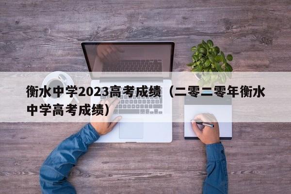 衡水中学2023高考成绩（二零二零年衡水中学高考成绩）-第1张图片