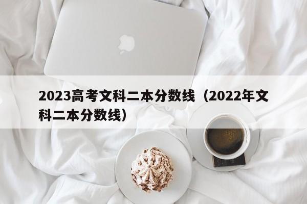 2023高考文科二本分数线（2022年文科二本分数线）-第1张图片