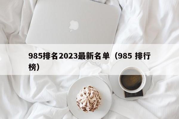 985排名2023最新名单（985 排行榜）-第1张图片