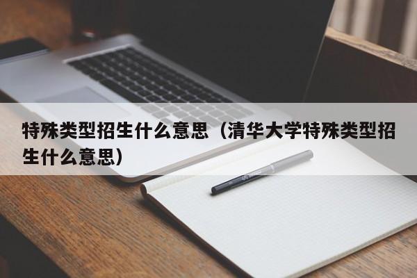 特殊类型招生什么意思（清华大学特殊类型招生什么意思）-第1张图片