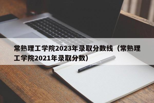 常熟理工学院2023年录取分数线（常熟理工学院2021年录取分数）-第1张图片