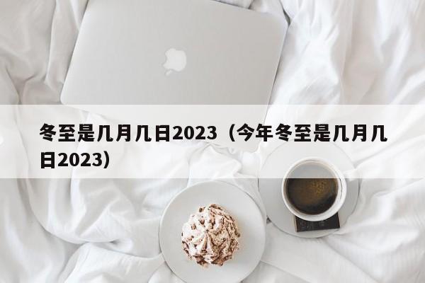 冬至是几月几日2023（今年冬至是几月几日2023）-第1张图片