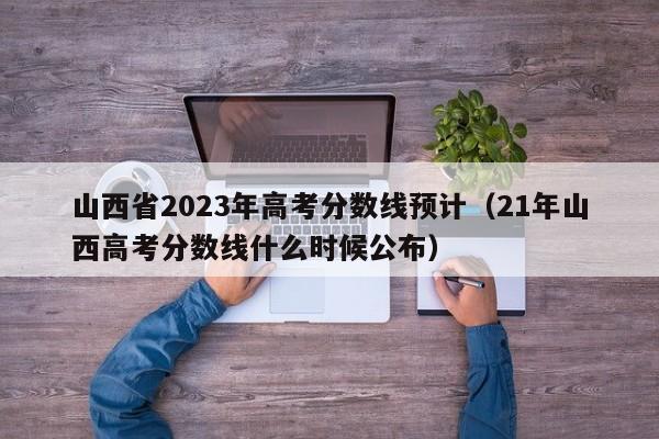 山西省2023年高考分数线预计（21年山西高考分数线什么时候公布）-第1张图片