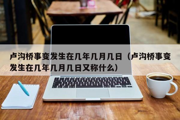 卢沟桥事变发生在几年几月几日（卢沟桥事变发生在几年几月几日又称什么）-第1张图片