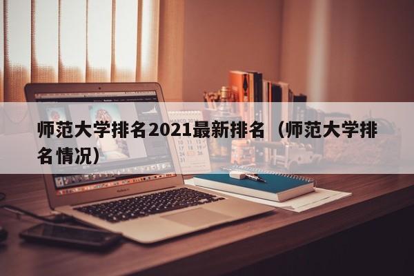 师范大学排名2021最新排名（师范大学排名情况）-第1张图片