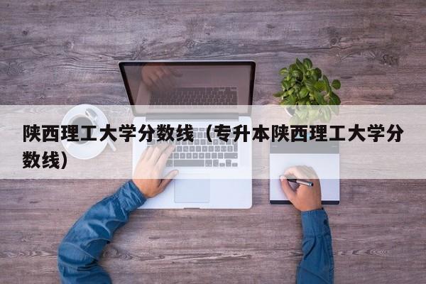 陕西理工大学分数线（专升本陕西理工大学分数线）-第1张图片