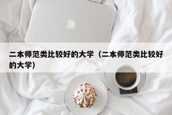 二本师范类比较好的大学（二本师范类比较好的大学）-第1张图片