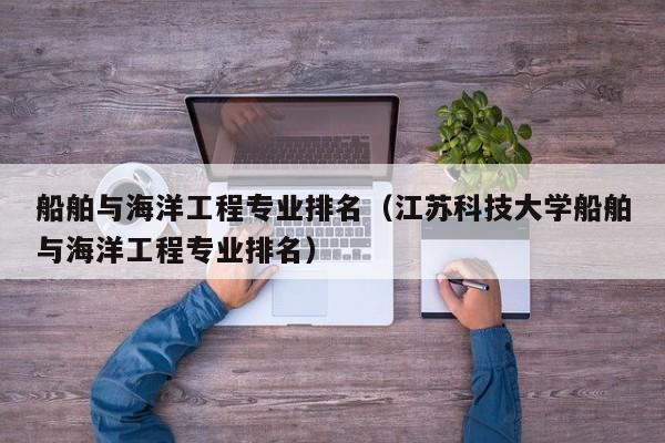 船舶与海洋工程专业排名（江苏科技大学船舶与海洋工程专业排名）-第1张图片