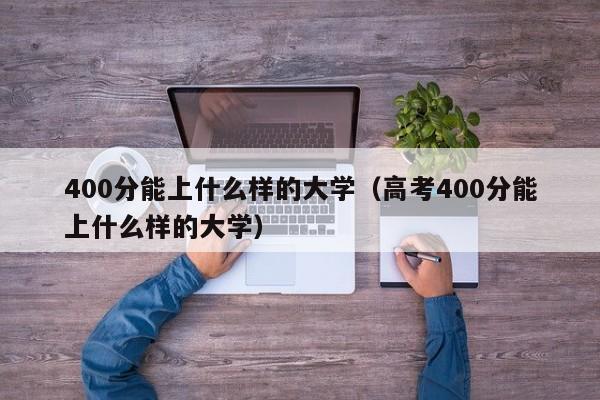 400分能上什么样的大学（高考400分能上什么样的大学）-第1张图片