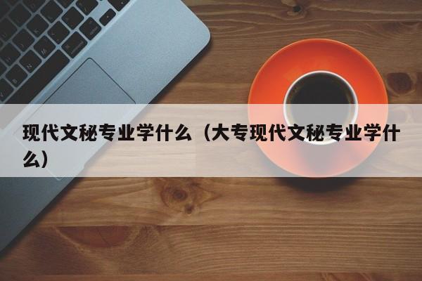 现代文秘专业学什么（大专现代文秘专业学什么）-第1张图片