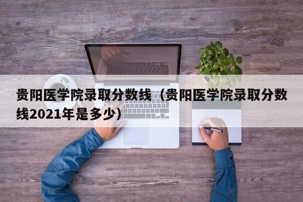 贵阳医学院录取分数线（贵阳医学院录取分数线2021年是多少）-第1张图片