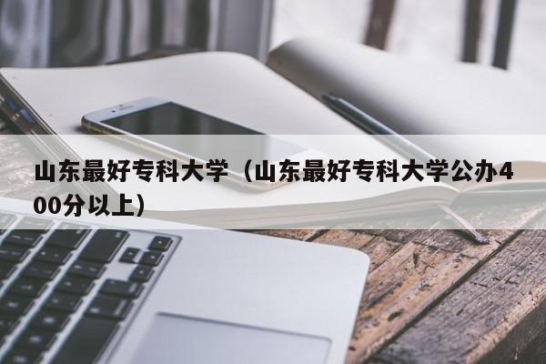 山东最好专科大学（山东最好专科大学公办400分以上）-第1张图片