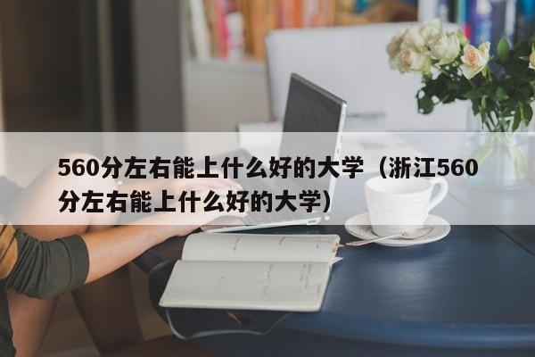 560分左右能上什么好的大学（浙江560分左右能上什么好的大学）-第1张图片