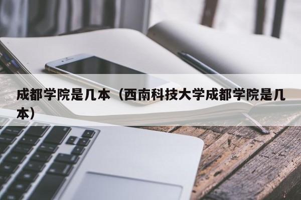 成都学院是几本（西南科技大学成都学院是几本）-第1张图片