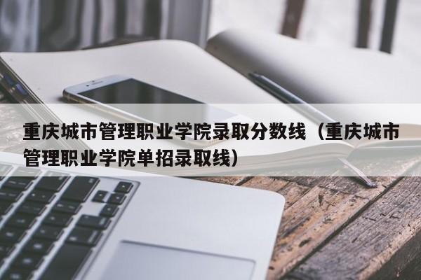 重庆城市管理职业学院录取分数线（重庆城市管理职业学院单招录取线）-第1张图片