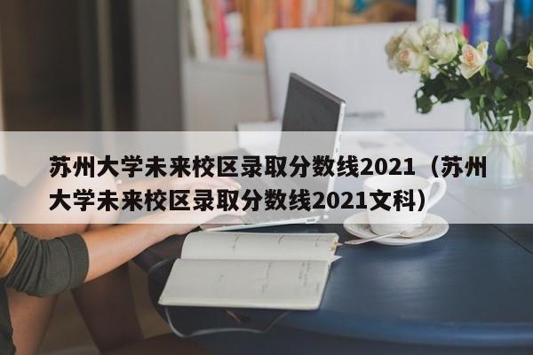 苏州大学未来校区录取分数线2021（苏州大学未来校区录取分数线2021文科）-第1张图片