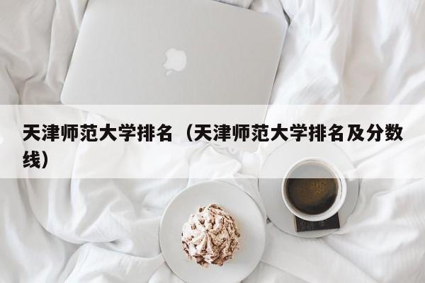 天津师范大学排名（天津师范大学排名及分数线）-第1张图片