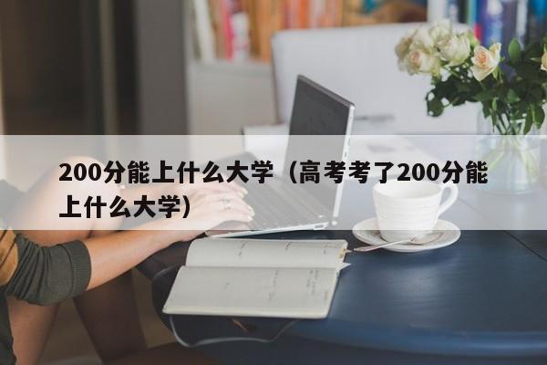 200分能上什么大学（高考考了200分能上什么大学）-第1张图片