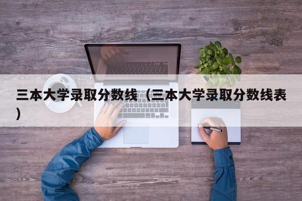 三本大学录取分数线（三本大学录取分数线表）-第1张图片