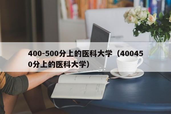 400-500分上的医科大学（400450分上的医科大学）-第1张图片