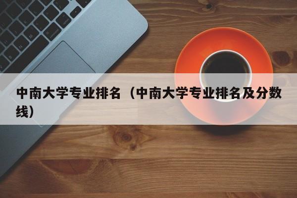 中南大学专业排名（中南大学专业排名及分数线）-第1张图片