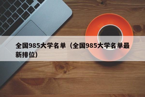 全国985大学名单（全国985大学名单最新排位）-第1张图片