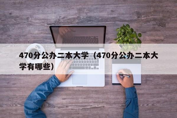 470分公办二本大学（470分公办二本大学有哪些）-第1张图片