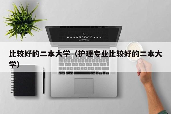 比较好的二本大学（护理专业比较好的二本大学）-第1张图片