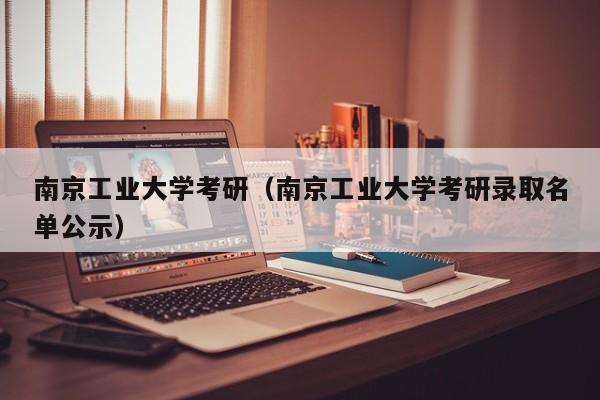 南京工业大学考研（南京工业大学考研录取名单公示）-第1张图片