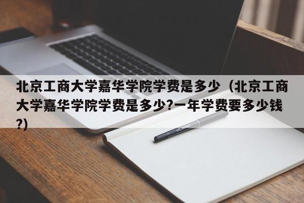 北京工商大学嘉华学院学费是多少（北京工商大学嘉华学院学费是多少?一年学费要多少钱?）-第1张图片