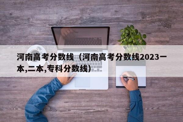 河南高考分数线（河南高考分数线2023一本,二本,专科分数线）-第1张图片