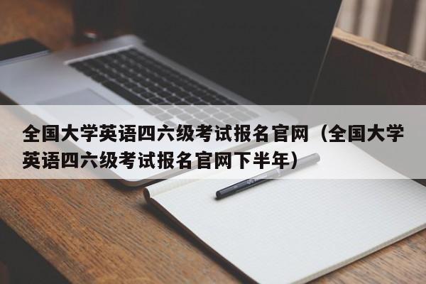 全国大学英语四六级考试报名官网（全国大学英语四六级考试报名官网下半年）-第1张图片