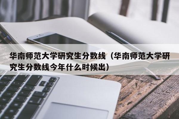 华南师范大学研究生分数线（华南师范大学研究生分数线今年什么时候出）-第1张图片