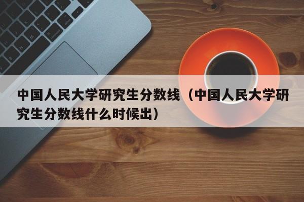 中国人民大学研究生分数线（中国人民大学研究生分数线什么时候出）-第1张图片